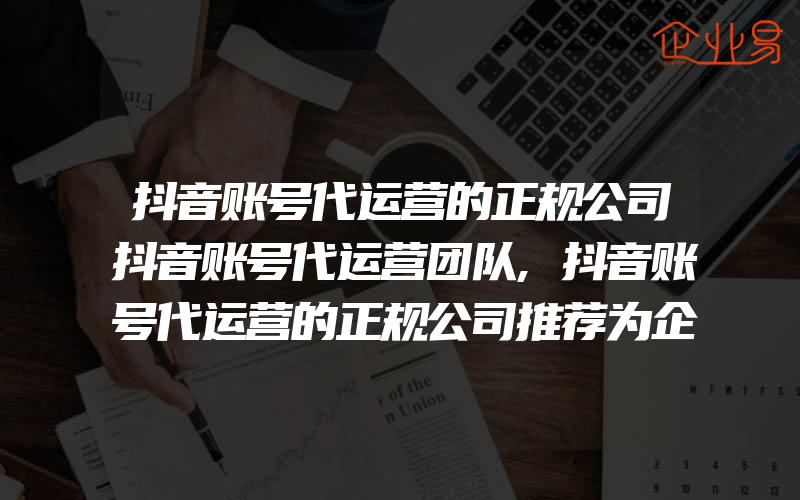 抖音账号代运营的正规公司抖音账号代运营团队,抖音账号代运营的正规公司推荐为企业营销