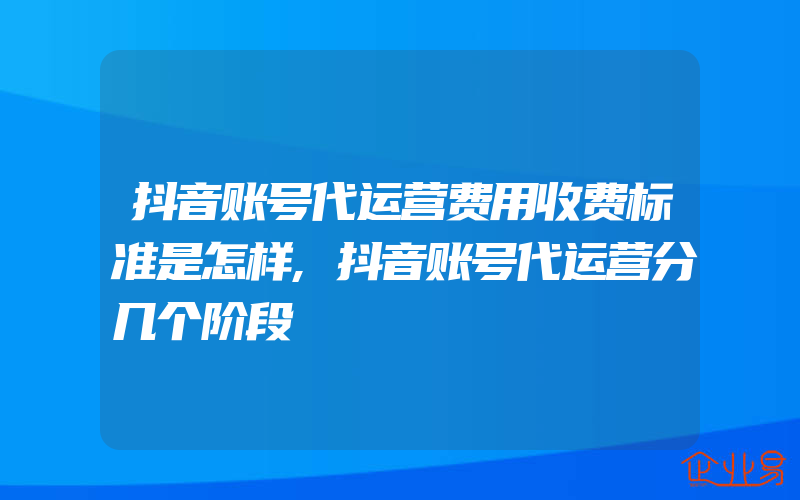 抖音账号代运营费用收费标准是怎样,抖音账号代运营分几个阶段