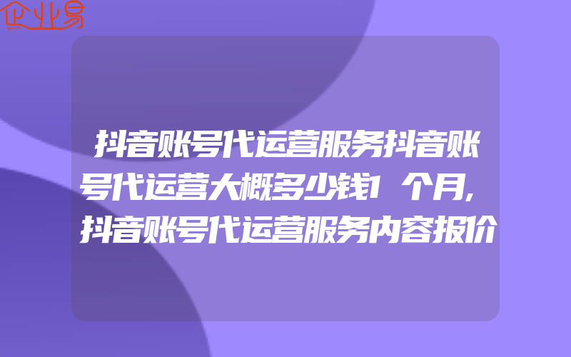 抖音账号代运营服务抖音账号代运营大概多少钱1个月,抖音账号代运营服务内容报价