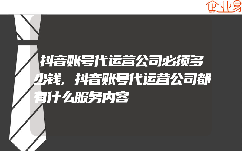 抖音账号代运营公司必须多少钱,抖音账号代运营公司都有什么服务内容