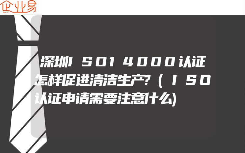 深圳ISO14000认证怎样促进清洁生产?(ISO认证申请需要注意什么)