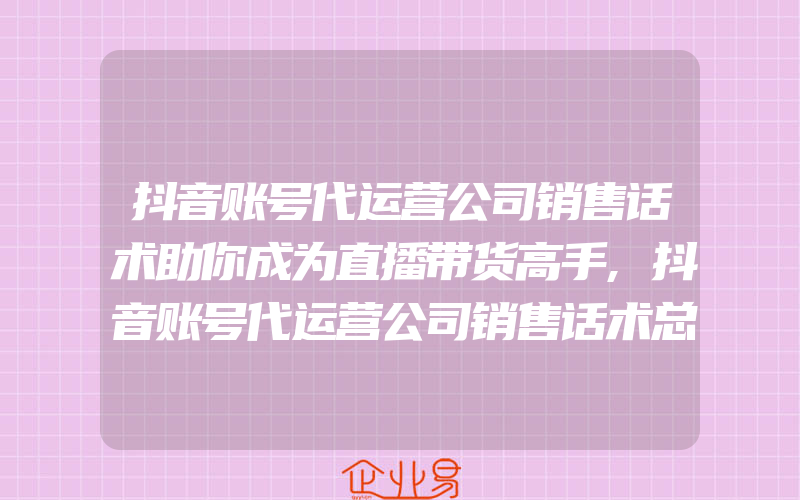 抖音账号代运营公司销售话术助你成为直播带货高手,抖音账号代运营公司销售话术总结出来的8大超牛直播话术