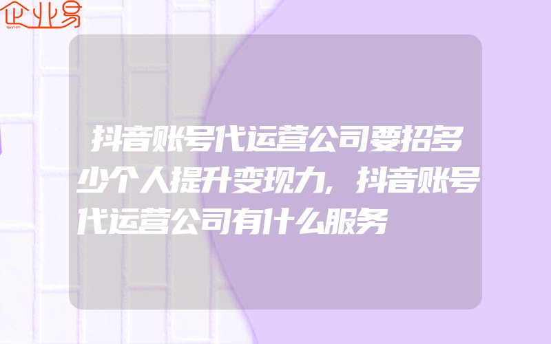 抖音账号代运营公司要招多少个人提升变现力,抖音账号代运营公司有什么服务