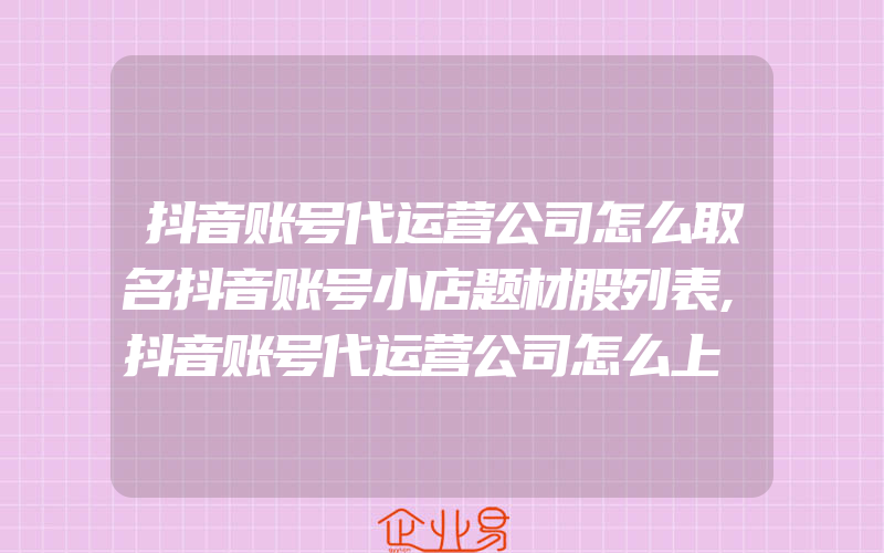 抖音账号代运营公司怎么取名抖音账号小店题材股列表,抖音账号代运营公司怎么上