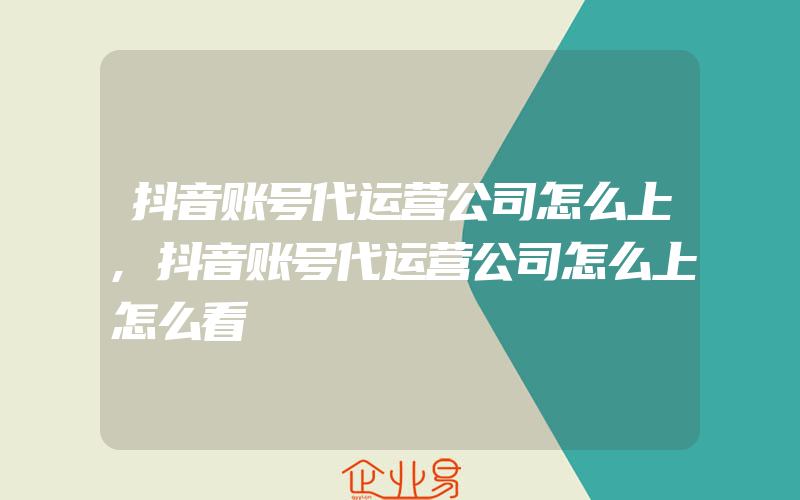 抖音账号代运营公司怎么上,抖音账号代运营公司怎么上怎么看