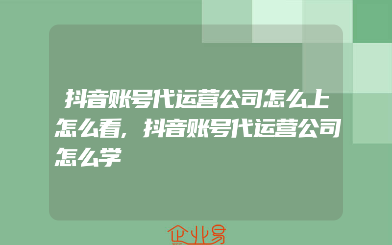 抖音账号代运营公司怎么上怎么看,抖音账号代运营公司怎么学