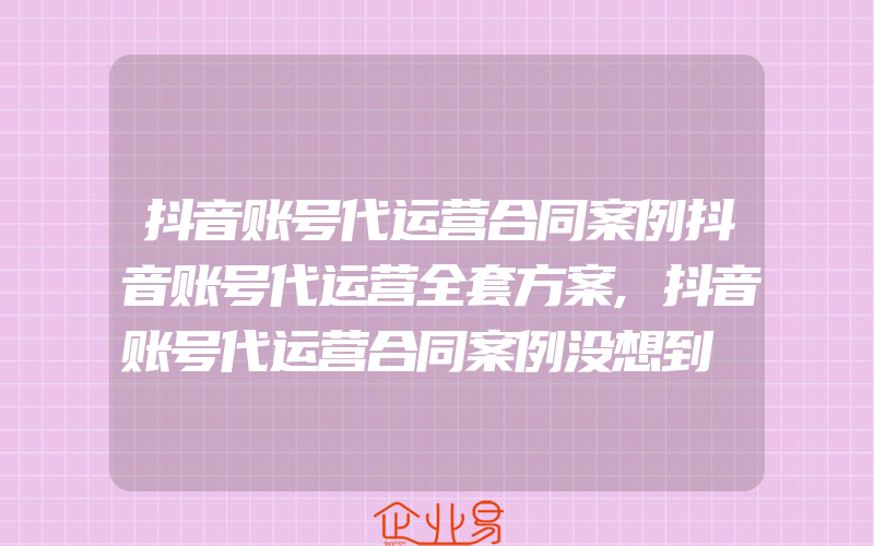 抖音账号代运营合同案例抖音账号代运营全套方案,抖音账号代运营合同案例没想到