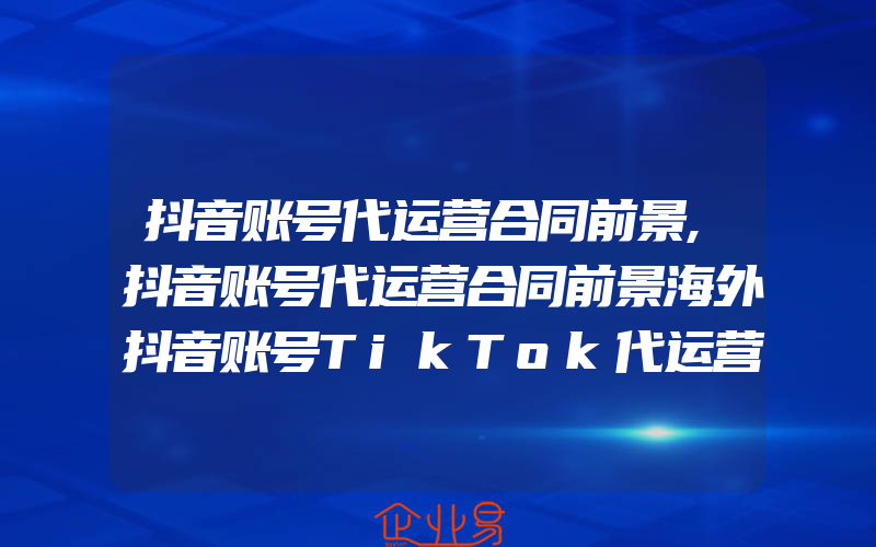 抖音账号代运营合同前景,抖音账号代运营合同前景海外抖音账号TikTok代运营什么水平