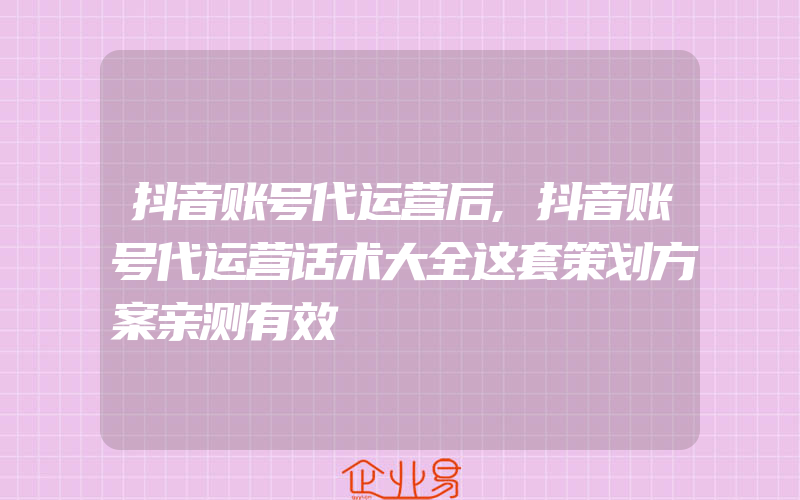 抖音账号代运营后,抖音账号代运营话术大全这套策划方案亲测有效