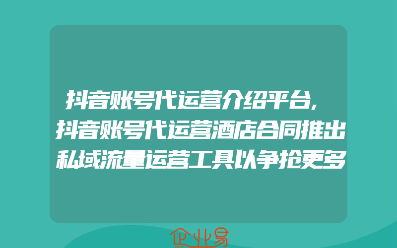 抖音账号代运营介绍平台,抖音账号代运营酒店合同推出私域流量运营工具以争抢更多商家