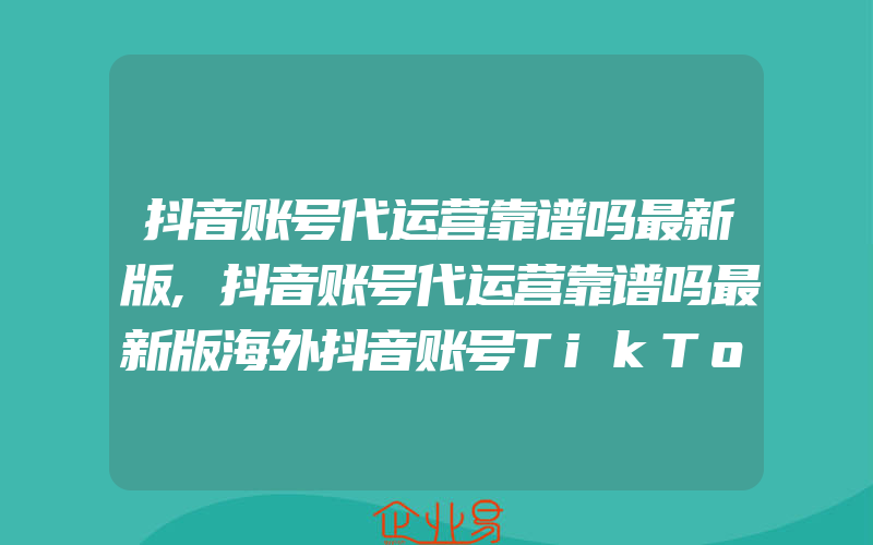 抖音账号代运营靠谱吗最新版,抖音账号代运营靠谱吗最新版海外抖音账号TikTok代运营什么水平