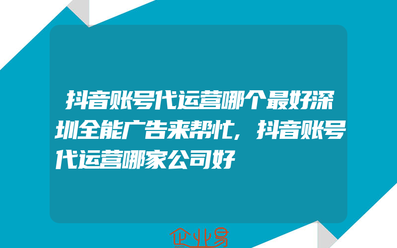 抖音账号代运营哪个最好深圳全能广告来帮忙,抖音账号代运营哪家公司好