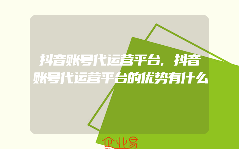 抖音账号代运营平台,抖音账号代运营平台的优势有什么