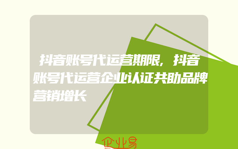 抖音账号代运营期限,抖音账号代运营企业认证共助品牌营销增长