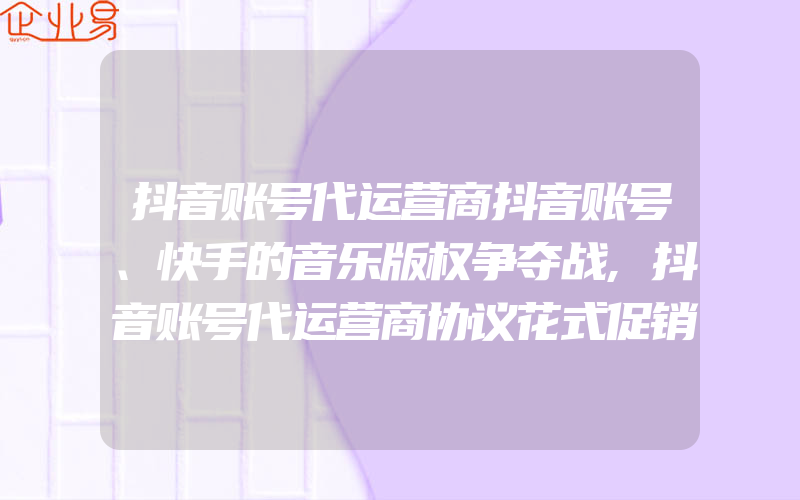 抖音账号代运营商抖音账号、快手的音乐版权争夺战,抖音账号代运营商协议花式促销拼人气