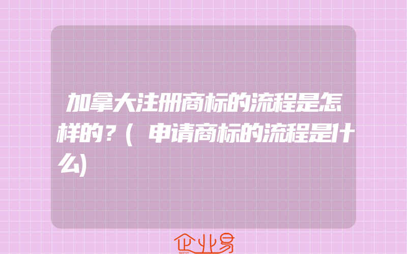 加拿大注册商标的流程是怎样的？(申请商标的流程是什么)