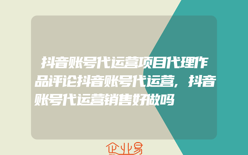 抖音账号代运营项目代理作品评论抖音账号代运营,抖音账号代运营销售好做吗