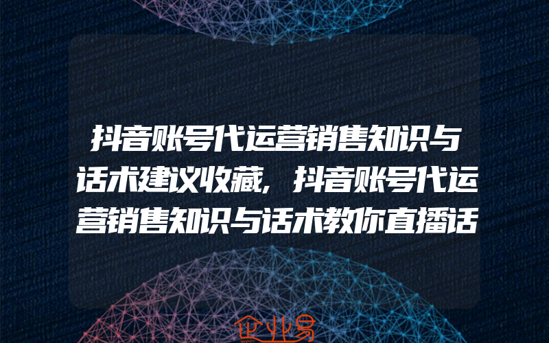 抖音账号代运营销售知识与话术建议收藏,抖音账号代运营销售知识与话术教你直播话术