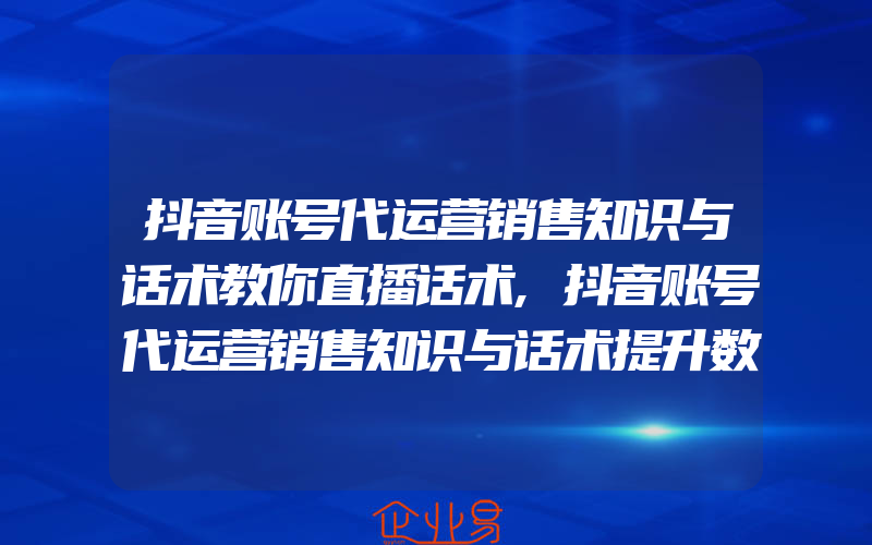 抖音账号代运营销售知识与话术教你直播话术,抖音账号代运营销售知识与话术提升数据