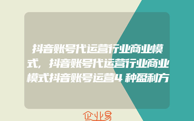 抖音账号代运营行业商业模式,抖音账号代运营行业商业模式抖音账号运营4种盈利方法