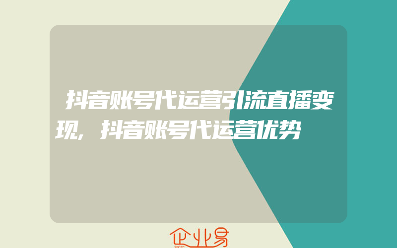 抖音账号代运营引流直播变现,抖音账号代运营优势