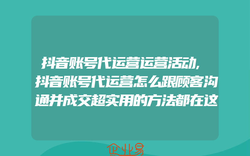 抖音账号代运营运营活动,抖音账号代运营怎么跟顾客沟通并成交超实用的方法都在这里