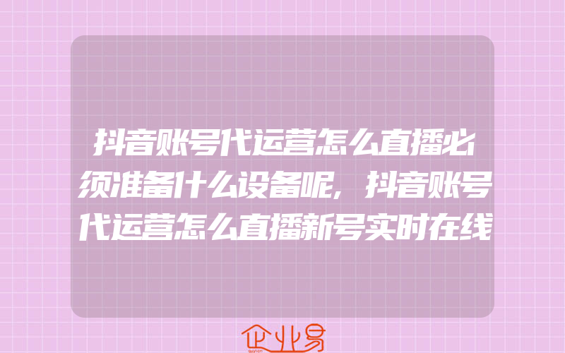 抖音账号代运营怎么直播必须准备什么设备呢,抖音账号代运营怎么直播新号实时在线破2000人