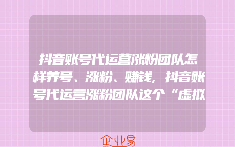 抖音账号代运营涨粉团队怎样养号、涨粉、赚钱,抖音账号代运营涨粉团队这个“虚拟人”离带货还有几步