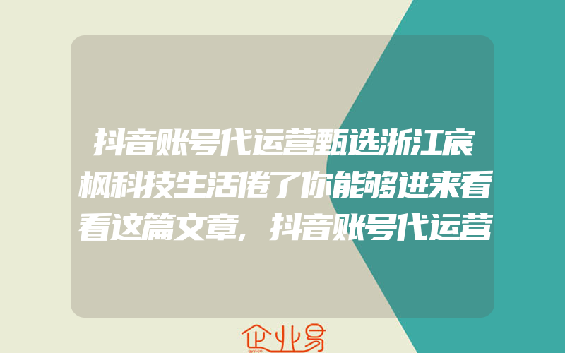 抖音账号代运营甄选浙江宸枫科技生活倦了你能够进来看看这篇文章,抖音账号代运营甄选浙江宸枫科技我只是希望我喜欢的女孩能够得到幸福