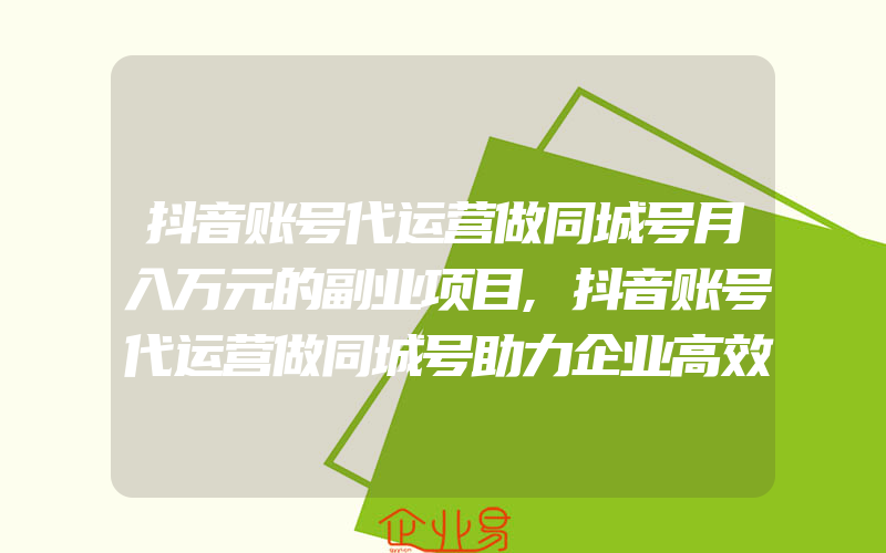 抖音账号代运营做同城号月入万元的副业项目,抖音账号代运营做同城号助力企业高效顾客转化