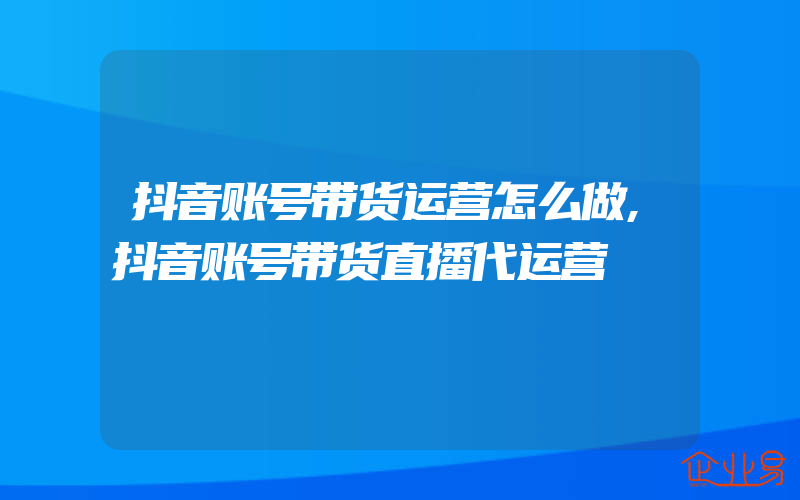 抖音账号带货运营怎么做,抖音账号带货直播代运营