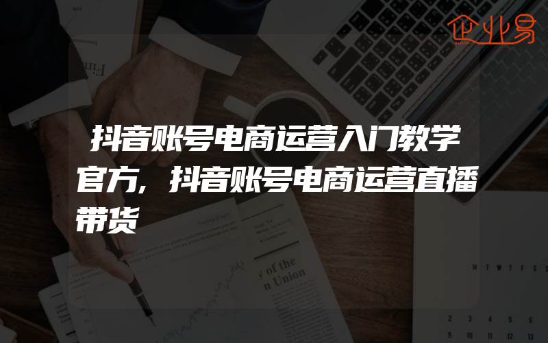 抖音账号电商运营入门教学官方,抖音账号电商运营直播带货