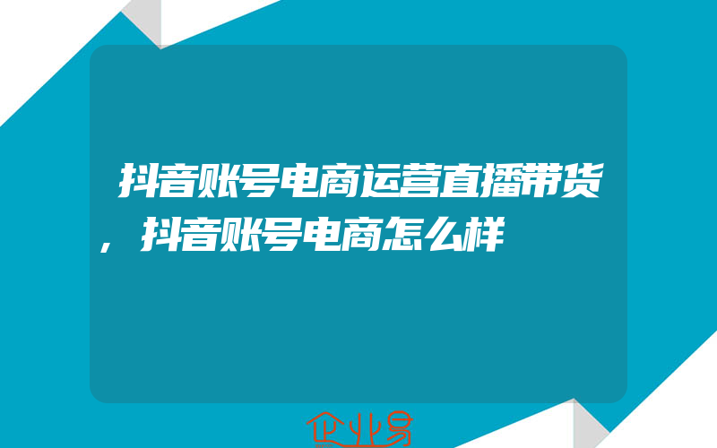 抖音账号电商运营直播带货,抖音账号电商怎么样