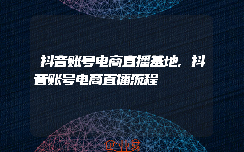 抖音账号电商直播基地,抖音账号电商直播流程