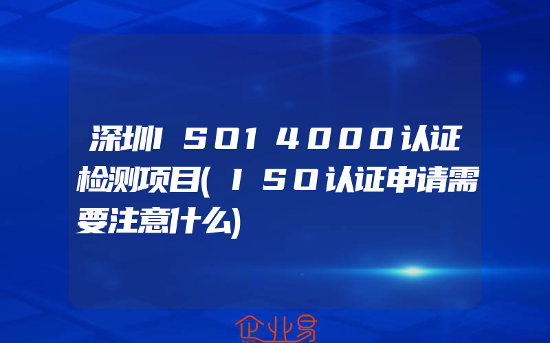 深圳ISO14000认证检测项目(ISO认证申请需要注意什么)