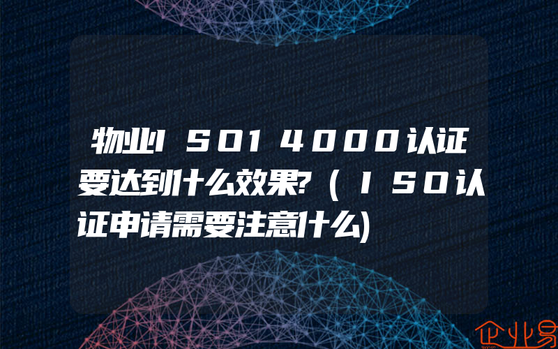 物业ISO14000认证要达到什么效果?(ISO认证申请需要注意什么)