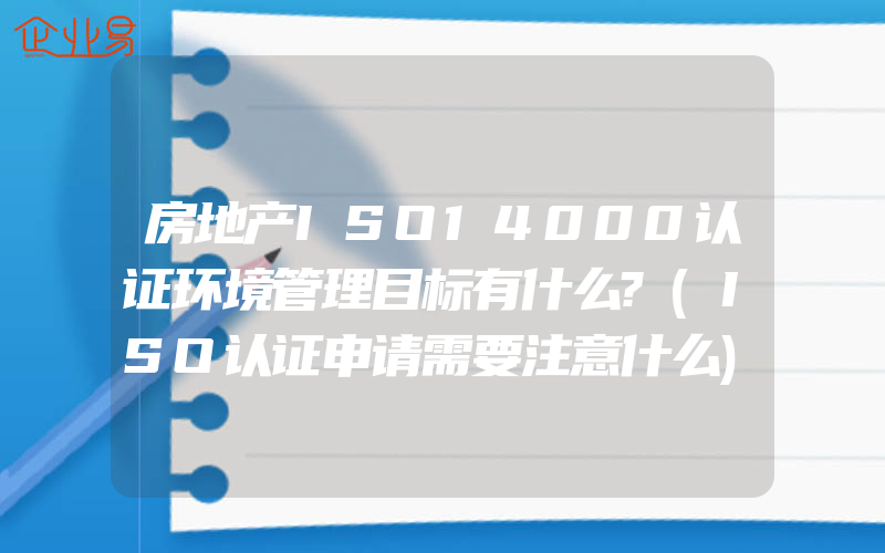 房地产ISO14000认证环境管理目标有什么?(ISO认证申请需要注意什么)