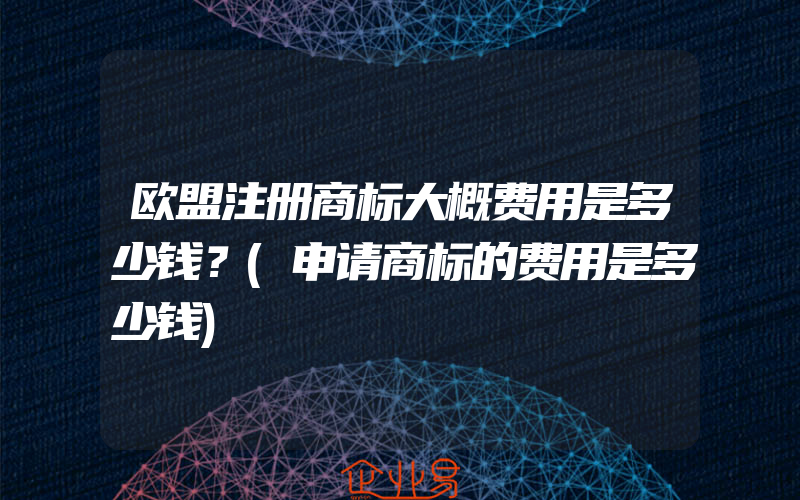 欧盟注册商标大概费用是多少钱？(申请商标的费用是多少钱)