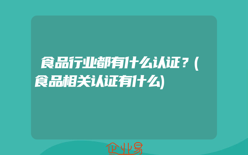 食品行业都有什么认证？(食品相关认证有什么)