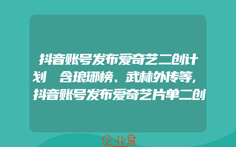 抖音账号发布爱奇艺二创计划 含琅琊榜、武林外传等,抖音账号发布爱奇艺片单二创激励计划