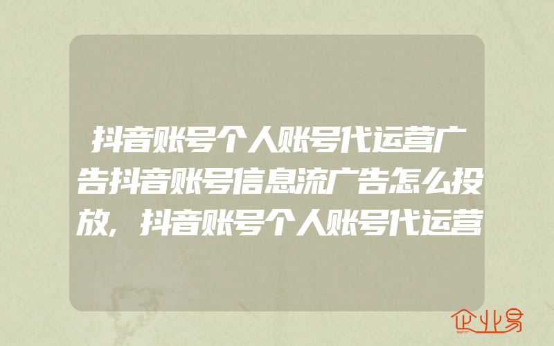 抖音账号个人账号代运营广告抖音账号信息流广告怎么投放,抖音账号个人账号代运营广告怎样开通抖音账号广告账户呢