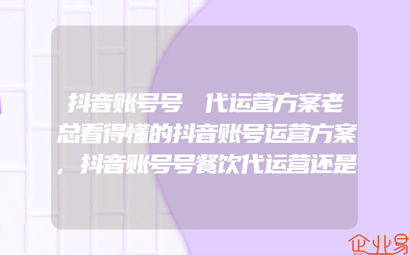 抖音账号号 代运营方案老总看得懂的抖音账号运营方案,抖音账号号餐饮代运营还是玩套路