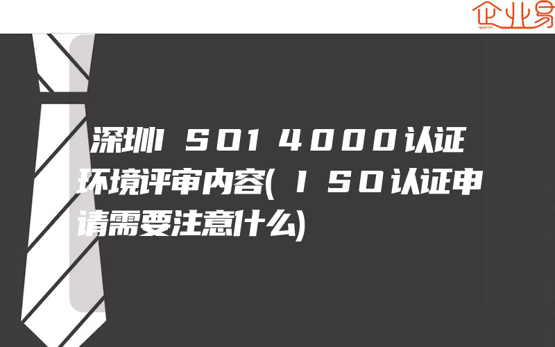 深圳ISO14000认证环境评审内容(ISO认证申请需要注意什么)