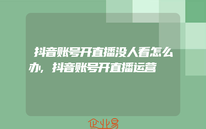 抖音账号开直播没人看怎么办,抖音账号开直播运营