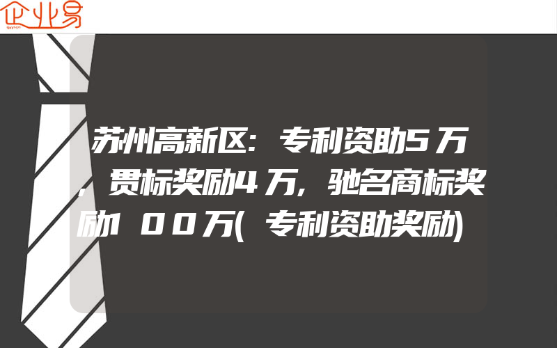 苏州高新区:专利资助5万,贯标奖励4万,驰名商标奖励100万(专利资助奖励)