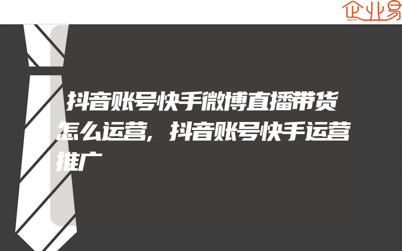 抖音账号快手微博直播带货怎么运营,抖音账号快手运营推广