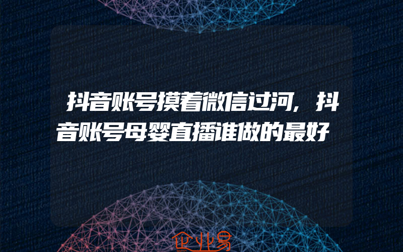 抖音账号摸着微信过河,抖音账号母婴直播谁做的最好