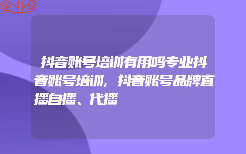 抖音账号培训有用吗专业抖音账号培训,抖音账号品牌直播自播、代播