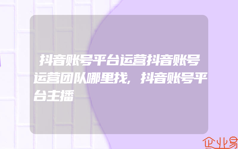 抖音账号平台运营抖音账号运营团队哪里找,抖音账号平台主播