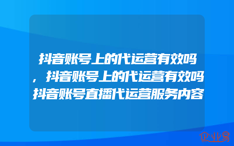 抖音账号上的代运营有效吗,抖音账号上的代运营有效吗抖音账号直播代运营服务内容有什么